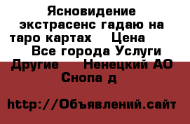 Ясновидение экстрасенс гадаю на таро картах  › Цена ­ 1 000 - Все города Услуги » Другие   . Ненецкий АО,Снопа д.